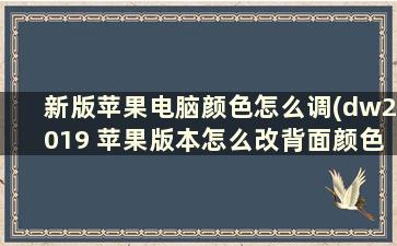 新版苹果电脑颜色怎么调(dw2019 苹果版本怎么改背面颜色)